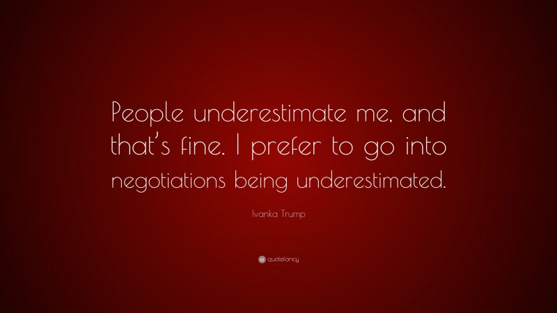 Ivanka Trump Quote: “People underestimate me, and that’s fine. I prefer to go into negotiations being underestimated.”