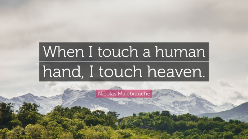 Nicolas Malebranche Quote: “When I touch a human hand, I touch heaven.”