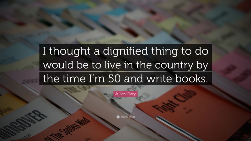 Julian Clary Quote: “I thought a dignified thing to do would be to live in the country by the time I’m 50 and write books.”