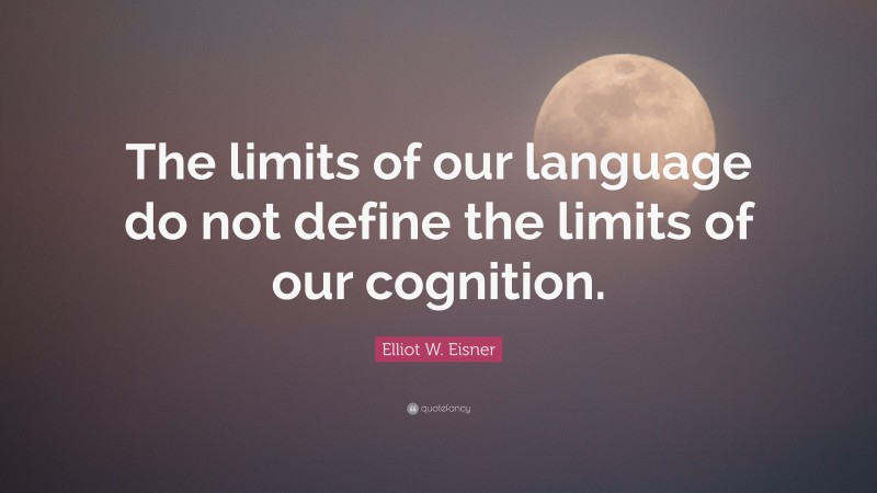 Elliot W. Eisner Quote: “The limits of our language do not define the limits of our cognition.”