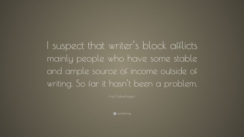 Fred Saberhagen Quote: “I suspect that writer’s block afflicts mainly people who have some stable and ample source of income outside of writing. So far it hasn’t been a problem.”