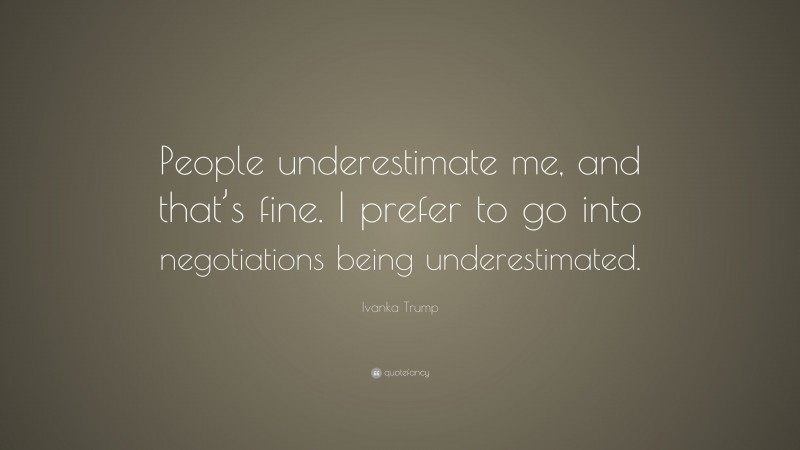 Ivanka Trump Quote: “People underestimate me, and that’s fine. I prefer to go into negotiations being underestimated.”