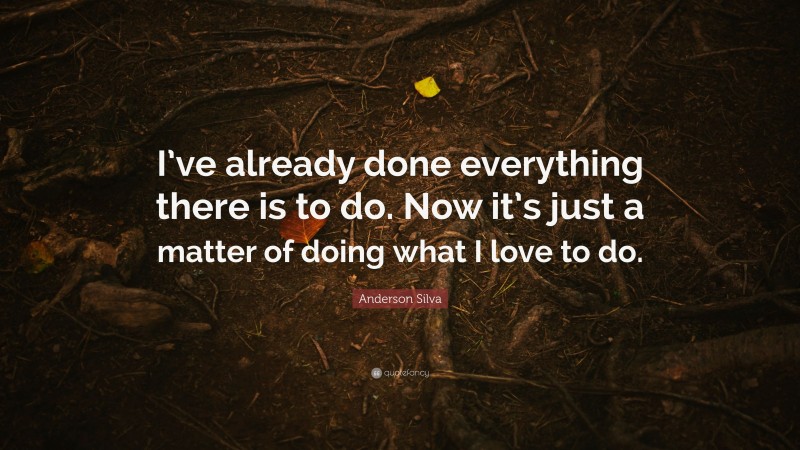 Anderson Silva Quote: “I’ve already done everything there is to do. Now it’s just a matter of doing what I love to do.”