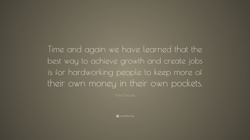 Chris Chocola Quote: “Time and again we have learned that the best way to achieve growth and create jobs is for hardworking people to keep more of their own money in their own pockets.”