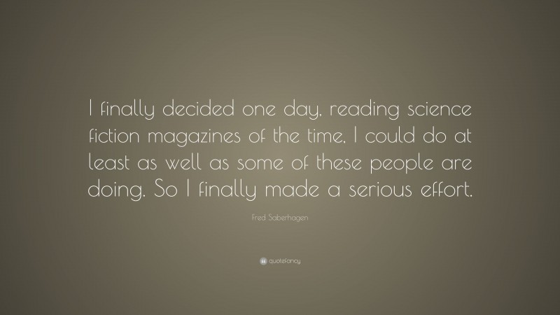 Fred Saberhagen Quote: “I finally decided one day, reading science fiction magazines of the time, I could do at least as well as some of these people are doing. So I finally made a serious effort.”