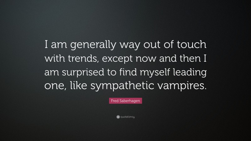 Fred Saberhagen Quote: “I am generally way out of touch with trends, except now and then I am surprised to find myself leading one, like sympathetic vampires.”