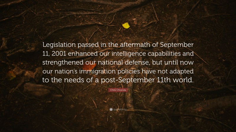 Chris Chocola Quote: “Legislation passed in the aftermath of September 11, 2001 enhanced our intelligence capabilities and strengthened our national defense, but until now our nation’s immigration policies have not adapted to the needs of a post-September 11th world.”