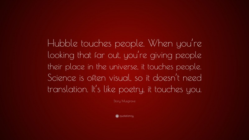 Story Musgrave Quote: “Hubble touches people. When you’re looking that far out, you’re giving people their place in the universe, it touches people. Science is often visual, so it doesn’t need translation. It’s like poetry, it touches you.”