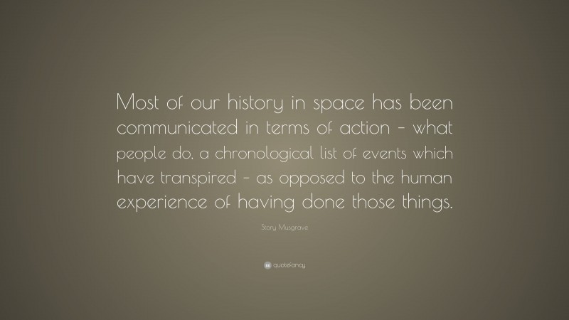 Story Musgrave Quote: “Most of our history in space has been communicated in terms of action – what people do, a chronological list of events which have transpired – as opposed to the human experience of having done those things.”