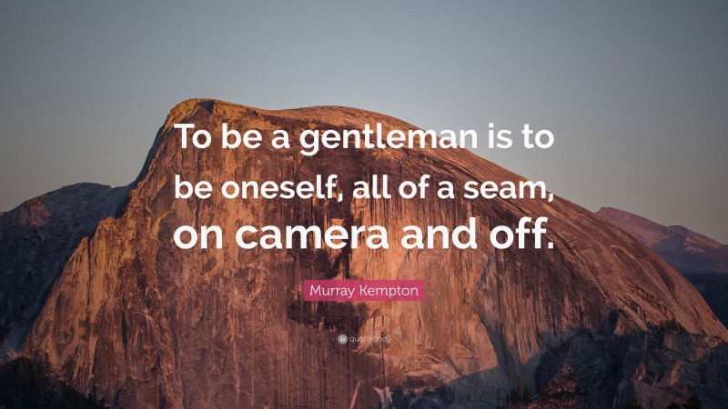 Murray Kempton Quote: “To be a gentleman is to be oneself, all of a seam, on camera and off.”