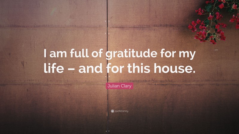 Julian Clary Quote: “I am full of gratitude for my life – and for this house.”