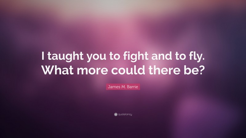 James M. Barrie Quote: “I taught you to fight and to fly. What more could there be?”