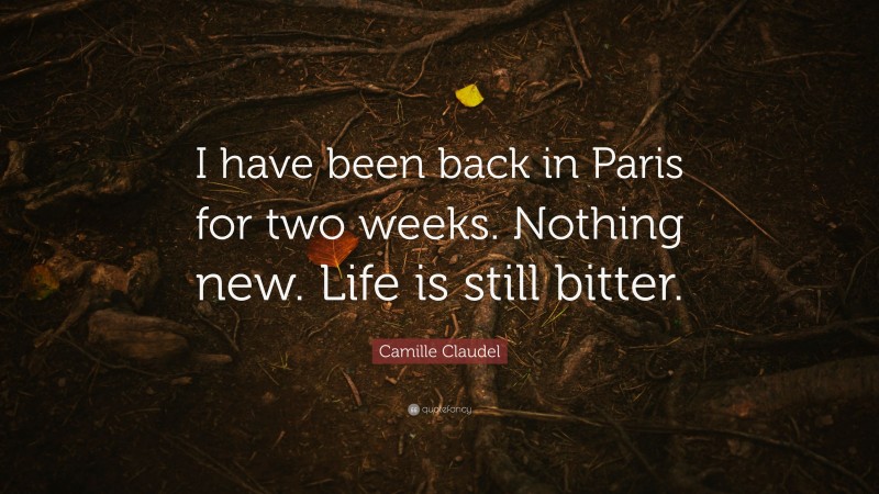 Camille Claudel Quote: “I have been back in Paris for two weeks. Nothing new. Life is still bitter.”