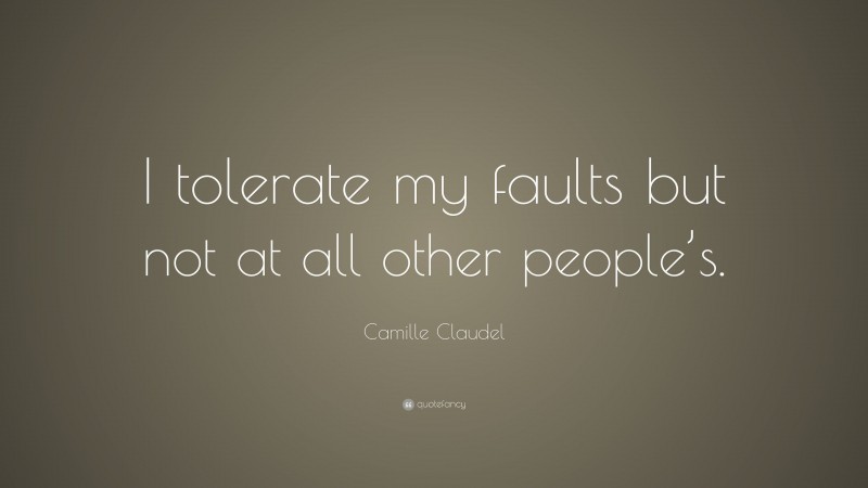 Camille Claudel Quote: “I tolerate my faults but not at all other people’s.”