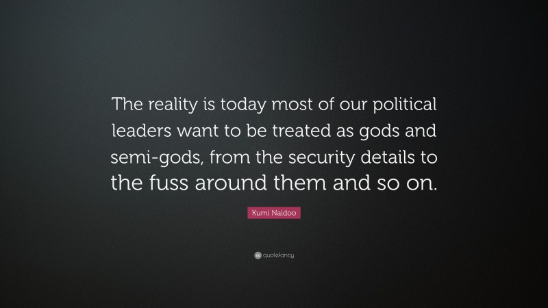 Kumi Naidoo Quote: “The reality is today most of our political leaders want to be treated as gods and semi-gods, from the security details to the fuss around them and so on.”
