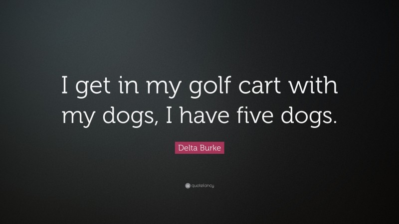 Delta Burke Quote: “I get in my golf cart with my dogs, I have five dogs.”