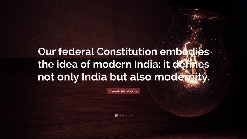 Pranab Mukherjee Quote: “Our federal Constitution embodies the idea of modern India: it defines not only India but also modernity.”