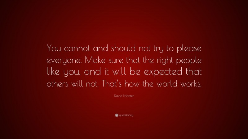 David Maister Quote: “You cannot and should not try to please everyone. Make sure that the right people like you, and it will be expected that others will not. That’s how the world works.”