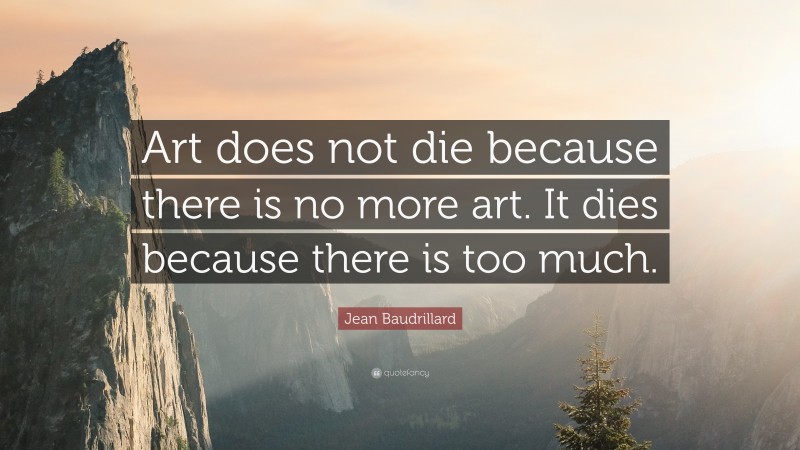 Jean Baudrillard Quote: “Art does not die because there is no more art. It dies because there is too much.”