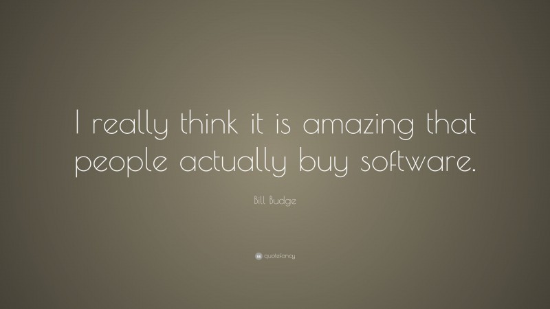 Bill Budge Quote: “I really think it is amazing that people actually buy software.”