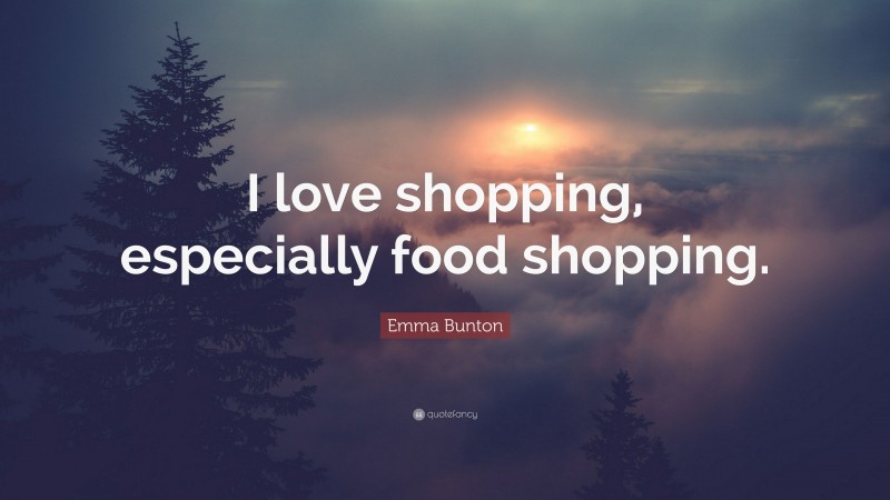 Emma Bunton Quote: “I love shopping, especially food shopping.”