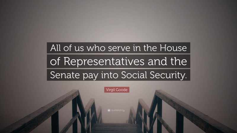 Virgil Goode Quote: “All of us who serve in the House of Representatives and the Senate pay into Social Security.”