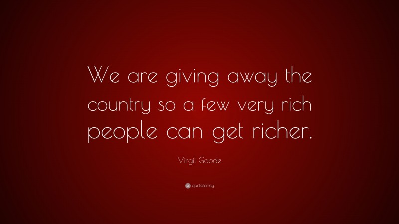 Virgil Goode Quote: “We are giving away the country so a few very rich people can get richer.”