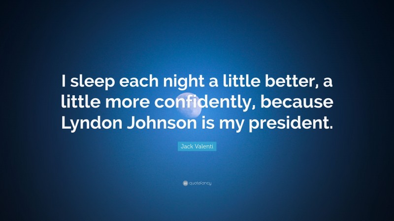 Jack Valenti Quote: “I sleep each night a little better, a little more confidently, because Lyndon Johnson is my president.”