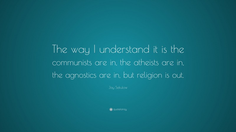 Jay Sekulow Quote: “The way I understand it is the communists are in, the atheists are in, the agnostics are in, but religion is out.”