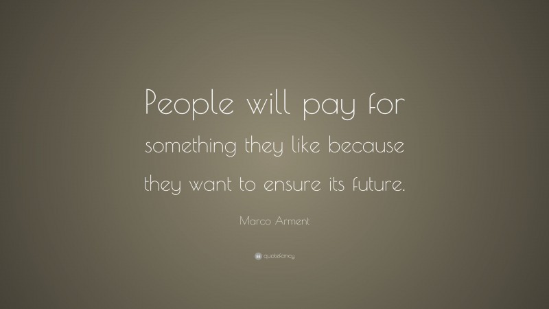 Marco Arment Quote: “People will pay for something they like because they want to ensure its future.”
