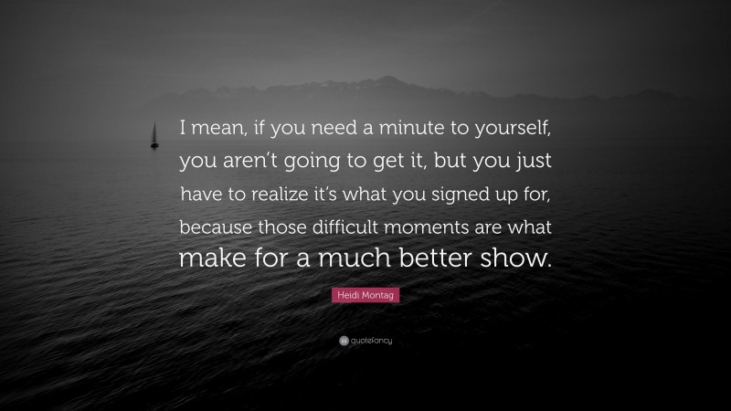 Heidi Montag Quote: “I mean, if you need a minute to yourself, you aren’t going to get it, but you just have to realize it’s what you signed up for, because those difficult moments are what make for a much better show.”