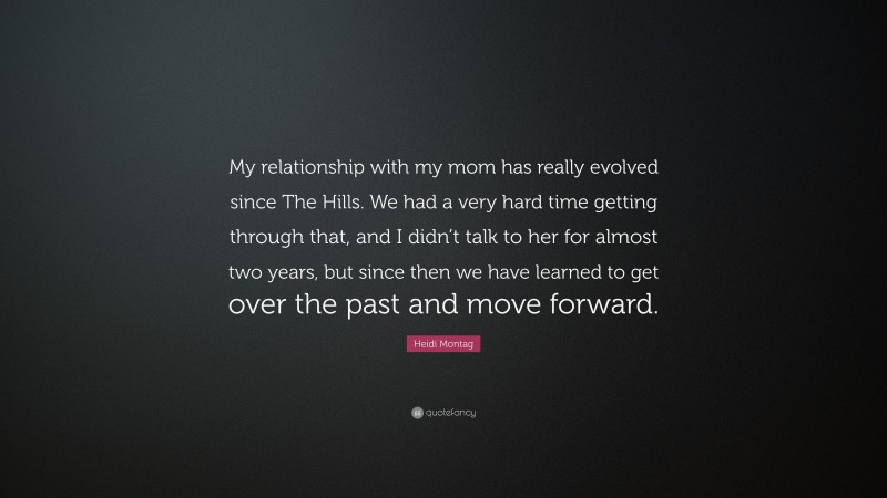 Heidi Montag Quote: “My relationship with my mom has really evolved since The Hills. We had a very hard time getting through that, and I didn’t talk to her for almost two years, but since then we have learned to get over the past and move forward.”