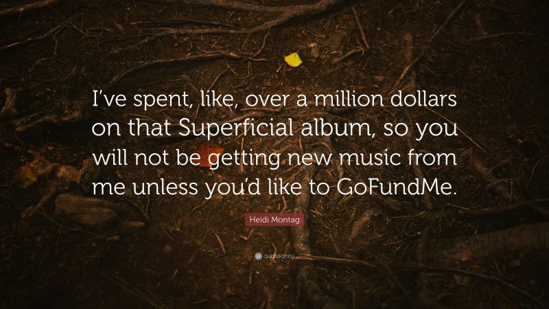 Heidi Montag Quote: “I’ve spent, like, over a million dollars on that Superficial album, so you will not be getting new music from me unless you’d like to GoFundMe.”