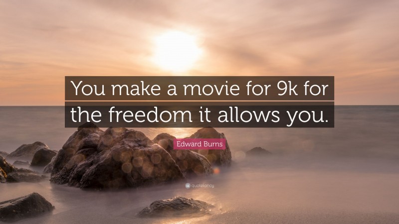 Edward Burns Quote: “You make a movie for 9k for the freedom it allows you.”