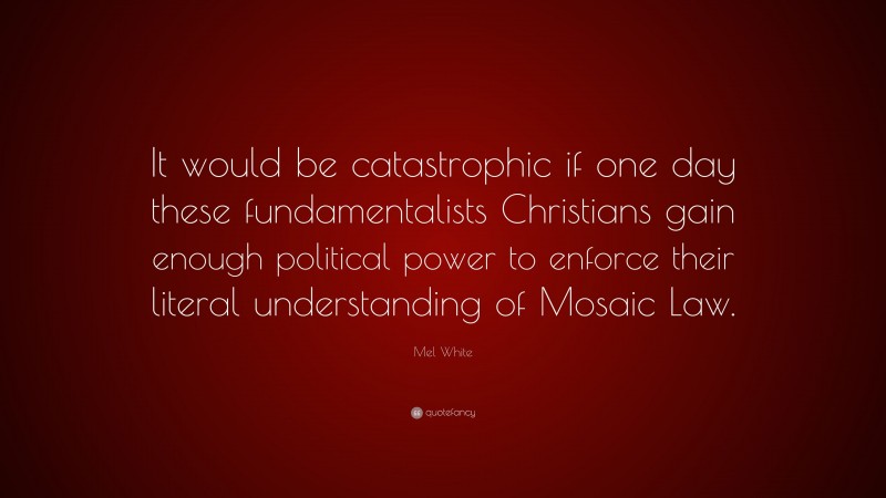 Mel White Quote: “It would be catastrophic if one day these fundamentalists Christians gain enough political power to enforce their literal understanding of Mosaic Law.”