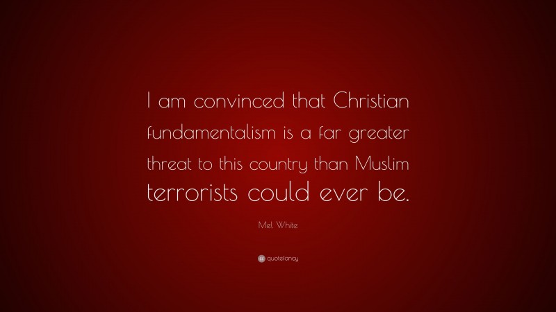Mel White Quote: “I am convinced that Christian fundamentalism is a far greater threat to this country than Muslim terrorists could ever be.”