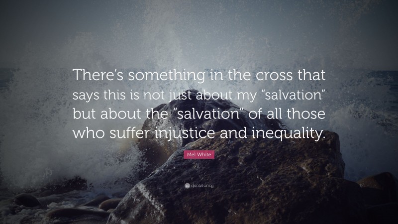 Mel White Quote: “There’s something in the cross that says this is not just about my “salvation” but about the “salvation” of all those who suffer injustice and inequality.”