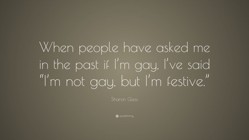 Sharon Gless Quote: “When people have asked me in the past if I’m gay, I’ve said “I’m not gay, but I’m festive.””