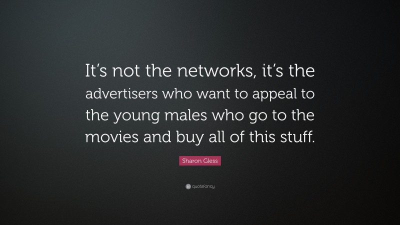 Sharon Gless Quote: “It’s not the networks, it’s the advertisers who want to appeal to the young males who go to the movies and buy all of this stuff.”