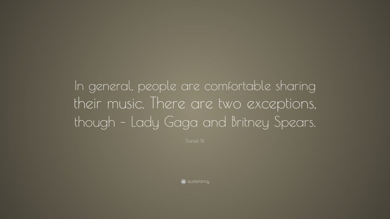 Daniel Ek Quote: “In general, people are comfortable sharing their music. There are two exceptions, though – Lady Gaga and Britney Spears.”