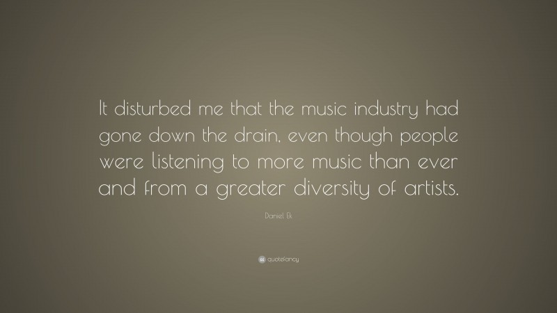 Daniel Ek Quote: “It disturbed me that the music industry had gone down the drain, even though people were listening to more music than ever and from a greater diversity of artists.”