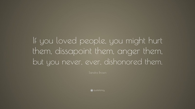 Sandra Brown Quote: “If you loved people, you might hurt them, dissapoint them, anger them, but you never, ever, dishonored them.”