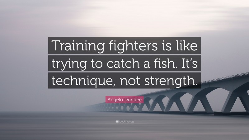 Angelo Dundee Quote: “Training fighters is like trying to catch a fish. It’s technique, not strength.”