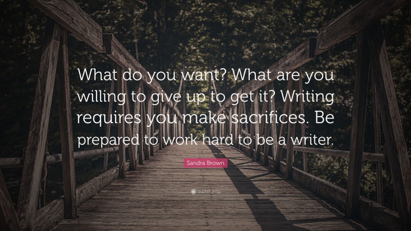 Sandra Brown Quote: “What do you want? What are you willing to give up to get it? Writing requires you make sacrifices. Be prepared to work hard to be a writer.”