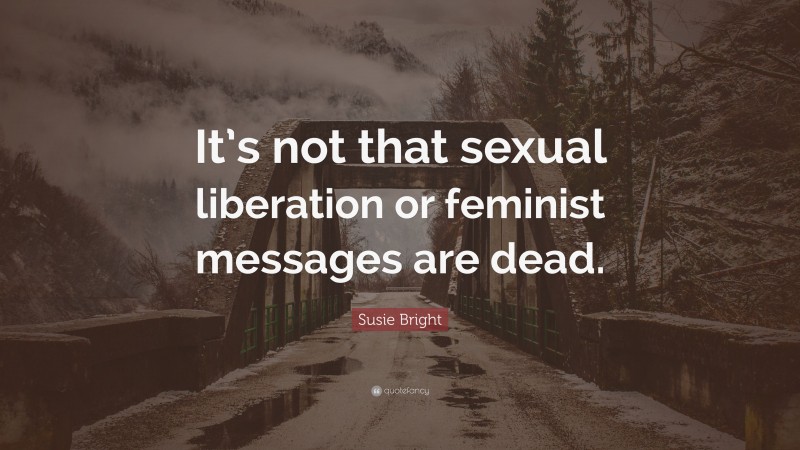 Susie Bright Quote: “It’s not that sexual liberation or feminist messages are dead.”