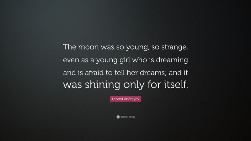 Leonid Andreyev Quote: “The moon was so young, so strange, even as a young girl who is dreaming and is afraid to tell her dreams; and it was shining only for itself.”