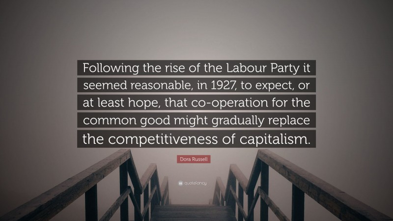 Dora Russell Quote: “Following the rise of the Labour Party it seemed reasonable, in 1927, to expect, or at least hope, that co-operation for the common good might gradually replace the competitiveness of capitalism.”