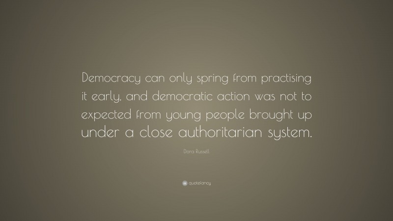 Dora Russell Quote: “Democracy can only spring from practising it early, and democratic action was not to expected from young people brought up under a close authoritarian system.”