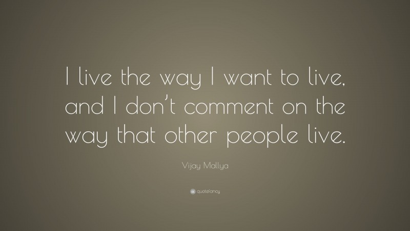Vijay Mallya Quote: “I live the way I want to live, and I don’t comment on the way that other people live.”