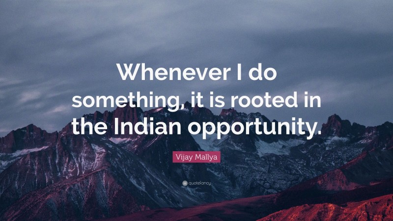 Vijay Mallya Quote: “Whenever I do something, it is rooted in the Indian opportunity.”